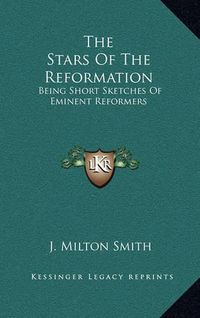 Cover image for The Stars of the Reformation: Being Short Sketches of Eminent Reformers