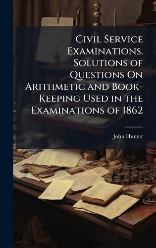 Cover image for Civil Service Examinations. Solutions of Questions On Arithmetic and Book-Keeping Used in the Examinations of 1862