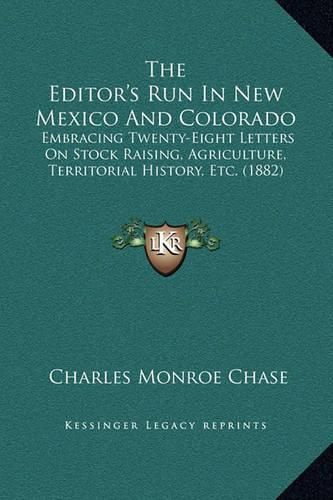 Cover image for The Editor's Run in New Mexico and Colorado: Embracing Twenty-Eight Letters on Stock Raising, Agriculture, Territorial History, Etc. (1882)