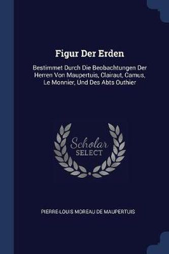 Cover image for Figur Der Erden: Bestimmet Durch Die Beobachtungen Der Herren Von Maupertuis, Clairaut, Camus, Le Monnier, Und Des Abts Outhier