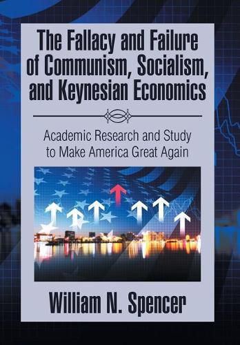 The Fallacy and Failure of Communism, Socialism, and Keynesian Economics: Academic Research and Study to Make America Great Again