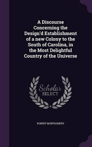 Cover image for A Discourse Concerning the Design'd Establishment of a New Colony to the South of Carolina, in the Most Delightful Country of the Universe