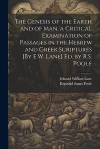 Cover image for The Genesis of the Earth and of Man, a Critical Examination of Passages in the Hebrew and Greek Scriptures [By E.W. Lane] Ed. by R.S. Poole