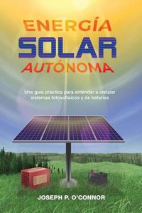 Cover image for Energia solar autonoma: Una guia practica para entender e instalar sistemas fotovoltaicos y de baterias