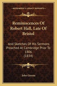 Cover image for Reminiscences of Robert Hall, Late of Bristol: And Sketches of His Sermons Preached at Cambridge Prior to 1806 (1834)