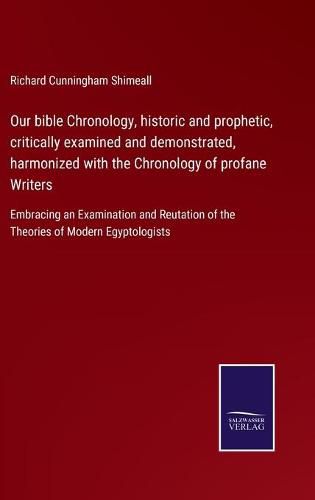 Cover image for Our bible Chronology, historic and prophetic, critically examined and demonstrated, harmonized with the Chronology of profane Writers: Embracing an Examination and Reutation of the Theories of Modern Egyptologists