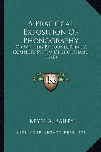 Cover image for A Practical Exposition of Phonography: Or Writing by Sound, Being a Complete System of Shorthand (1848)