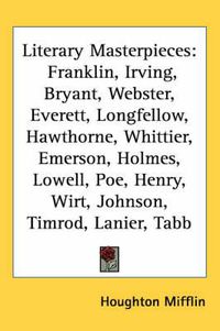 Cover image for Literary Masterpieces: Franklin, Irving, Bryant, Webster, Everett, Longfellow, Hawthorne, Whittier, Emerson, Holmes, Lowell, Poe, Henry, Wirt, Johnson, Timrod, Lanier, Tabb