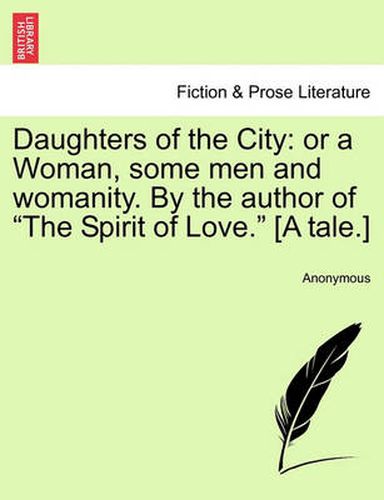 Cover image for Daughters of the City: Or a Woman, Some Men and Womanity. by the Author of  The Spirit of Love.  [A Tale.]