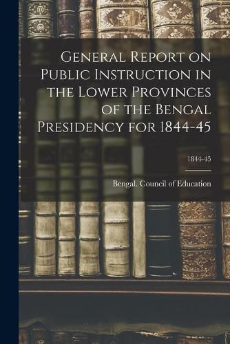 Cover image for General Report on Public Instruction in the Lower Provinces of the Bengal Presidency for 1844-45; 1844-45