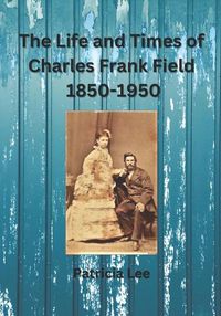 Cover image for The Life and Times of Charles Frank Field 1850-1950
