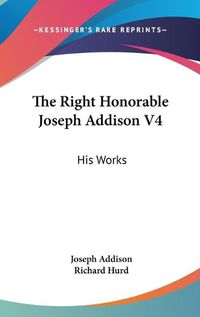 Cover image for The Right Honorable Joseph Addison V4: His Works