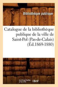 Cover image for Catalogue de la Bibliotheque Publique de la Ville de Saint-Pol (Pas-De-Calais) (Ed.1869-1880)