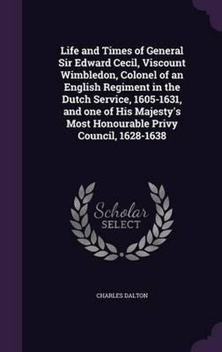 Life and Times of General Sir Edward Cecil, Viscount Wimbledon, Colonel of an English Regiment in the Dutch Service, 1605-1631, and One of His Majesty's Most Honourable Privy Council, 1628-1638