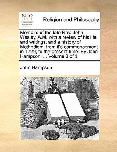 Cover image for Memoirs of the Late REV. John Wesley, A.M. with a Review of His Life and Writings, and a History of Methodism, from It's Commencement in 1729, to the Present Time. by John Hampson, ... Volume 3 of 3