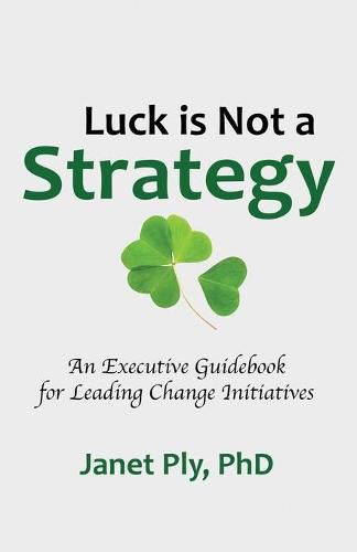 Cover image for Luck is Not a Strategy: An Executive Guidebook for Leading Change Initiative