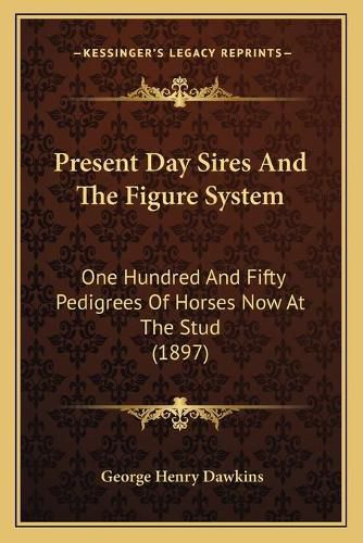 Present Day Sires and the Figure System: One Hundred and Fifty Pedigrees of Horses Now at the Stud (1897)