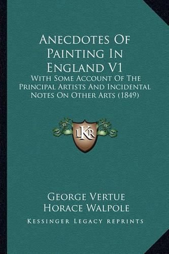 Anecdotes of Painting in England V1: With Some Account of the Principal Artists and Incidental Notes on Other Arts (1849)