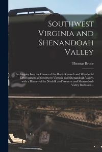 Cover image for Southwest Virginia and Shenandoah Valley: an Inquiry Into the Causes of the Rapid Growth and Wonderful Development of Southwest Virginia and Shenandoah Valley, With a History of the Norfolk and Western and Shenandoah Valley Railroads ..