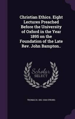 Christian Ethics. Eight Lectures Preached Before the University of Oxford in the Year 1895 on the Foundation of the Late REV. John Bampton..