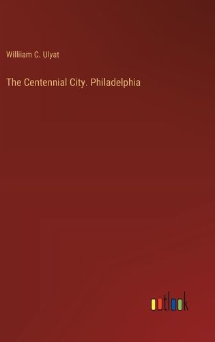 The Centennial City. Philadelphia