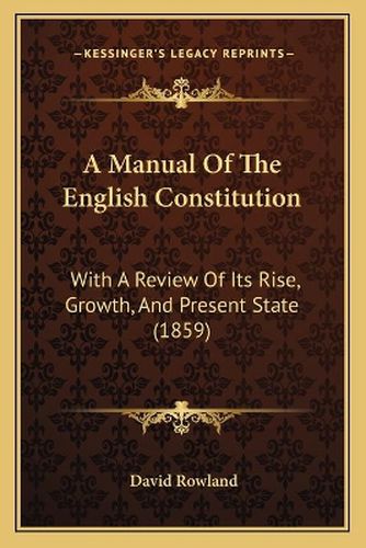 Cover image for A Manual of the English Constitution: With a Review of Its Rise, Growth, and Present State (1859)