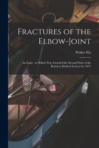 Cover image for Fractures of the Elbow-joint: an Essay: to Which Was Awarded the Second Prize of the Boylston Medical Society for 1873