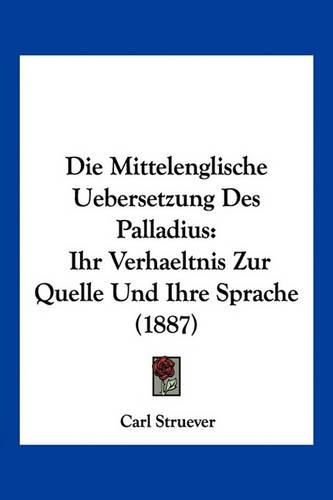 Cover image for Die Mittelenglische Uebersetzung Des Palladius: Ihr Verhaeltnis Zur Quelle Und Ihre Sprache (1887)