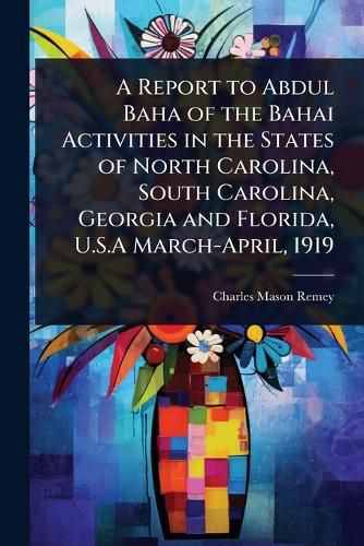 Cover image for A Report to Abdul Baha of the Bahai Activities in the States of North Carolina, South Carolina, Georgia and Florida, U.S.A March-April, 1919