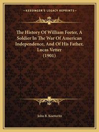 Cover image for The History of William Feeter, a Soldier in the War of American Independence, and of His Father, Lucas Vetter (1901)