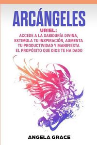 Cover image for Arcangeles: Uriel Accede a la sabiduria divina, estimula tu inspiracion, aumenta tu productividad y manifiesta el proposito que Dios te ha dado