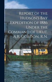 Cover image for Report of the Hudson's Bay Expedition of 1886 Under the Command of Lieut. A.R. Gordon, R.N. [microform]