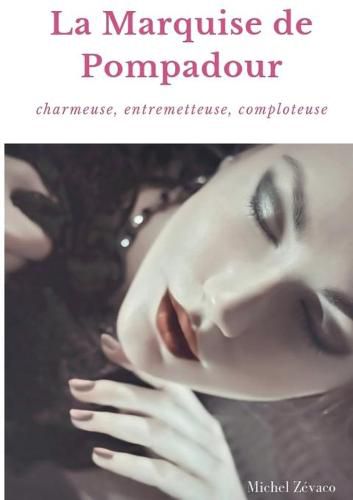 La Marquise de Pompadour: Charmeuse, Entremetteuse, Comploteuse