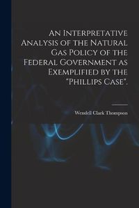 Cover image for An Interpretative Analysis of the Natural Gas Policy of the Federal Government as Exemplified by the Phillips Case.