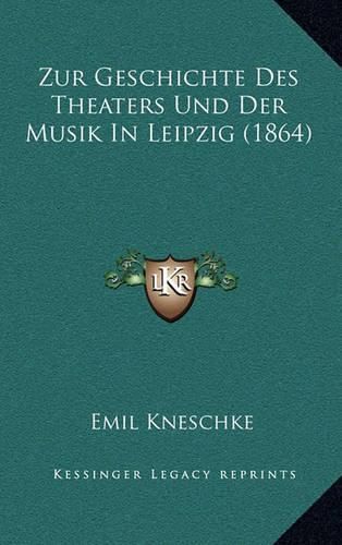 Zur Geschichte Des Theaters Und Der Musik in Leipzig (1864)