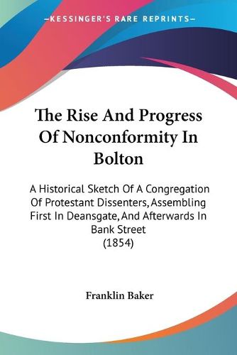 Cover image for The Rise and Progress of Nonconformity in Bolton: A Historical Sketch of a Congregation of Protestant Dissenters, Assembling First in Deansgate, and Afterwards in Bank Street (1854)