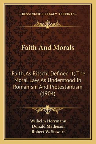 Faith and Morals: Faith, as Ritschl Defined It; The Moral Law, as Understood in Romanism and Protestantism (1904)