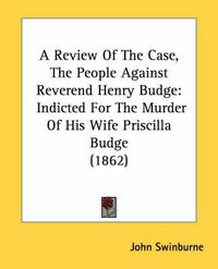 Cover image for A Review of the Case, the People Against Reverend Henry Budge: Indicted for the Murder of His Wife Priscilla Budge (1862)