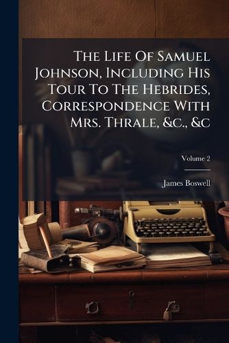 Cover image for The Life of Samuel Johnson, Including His Tour to the Hebrides, Correspondence with Mrs. Thrale, &C., &C, Volume 2