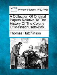 Cover image for A Collection of Original Papers Relative to the History of the Colony of Massachusets-Bay.