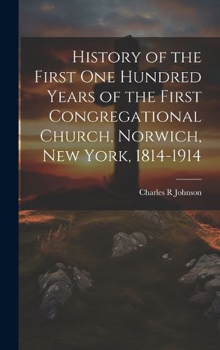Cover image for History of the First One Hundred Years of the First Congregational Church, Norwich, New York, 1814-1914