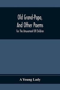 Cover image for Old Grand-Papa, And Other Poems: For The Amusement Of Children