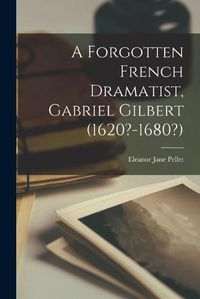 Cover image for A Forgotten French Dramatist, Gabriel Gilbert (1620?-1680?)