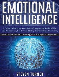 Cover image for Emotional Intelligence: A Guide to Boosting Your EQ and Improving Social Skills, Self- Awareness, Leadership Skills, Relationships, Charisma, Self- Discipline, and Learning NLP + Anger Management
