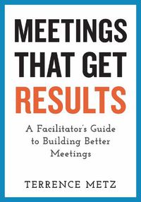 Cover image for Meetings That Get Results: A Facilitator's Guide to Building Better Meetings