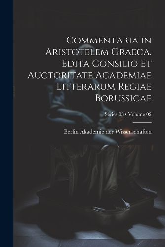 Cover image for Commentaria in Aristotelem Graeca. Edita Consilio et Auctoritate Academiae Litterarum Regiae Borussicae; Volume 02; Series 03