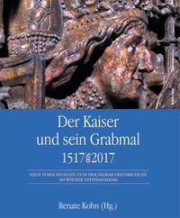 Cover image for Der Kaiser und sein Grabmal 1517--2017: Neue Forschungen zum Hochgrab Friedrichs III. im Wiener Stephansdom