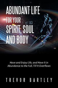 Cover image for Abundant Life for Your Spirit, Soul and Body: Have and Enjoy Life, and Have It in Abundance to the Full, Till It Overflows