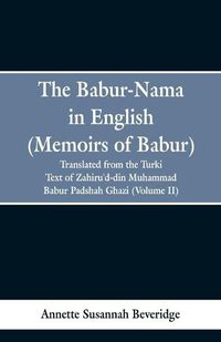 Cover image for The Babur-nama in English (Memoirs of Babur): translated from the original Turki text of Zahiru'd-din Muhammad Babur Padshah Ghazi (Volume II)