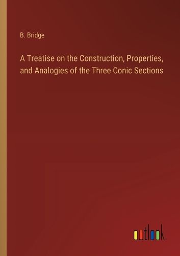 Cover image for A Treatise on the Construction, Properties, and Analogies of the Three Conic Sections